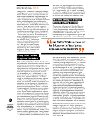 SECURITY
NATION
JULY/ AUG
2016
32
lose everything.” Ransomware is essentially ransoming
everything you keep on your computer back to you but
in these situations, there is no real guarantee that you
will get your access back. How much trust should you
put in a digital criminal who is holding your laptop
captive? According to Microsoft, the top ten ransomware
families in the global market share from December
2015 to May 2016 are Tescrypt (42 percent), Crowti (17
percent), Fakebsod (15 percent), Brolo (9 percent), Locky
(7 percent), Teerac (4 percent), Critroni (2 percent),
Reveton (2 percent), Cerber (1 percent), and Exxroute (1
percent). In this same time period, Microsoft notes the
United States accounted for 50 percent of total global
exposures of ransomware. But apparently hackers have
a ‘code of honor’ they abide by as “many reported the
hackers making good on their word, which ended up
encouraging people to pay up rather
than any other option.” The reputation
and word-of-mouth of doing what they
said they would do, returning access to
the PC user after the ransom has been
paid, is actually convincing other hacked
individuals to go ahead and succumb to
the threat. In essence, living up to their
word is increasing their revenue.
Every Good Leader 		
Prepares For Battle
While reacting to a breach can often be the only course
of action available, Meade promotes a proactive approach
to cybersecurity. Buyers, clients, customers, and even
employees want to know you are already working to
protect their private information you have been trusted
with. Meade shared a set of proactive data security best
practices to implement into any business structure.
First, do not assume the IT guy will handle it, “to be
effective it needs to be a companywide engagement;
the first line of defense is employees.” This practice
can take on many forms such as department meetings
or adding data security policies to your onboarding
process. Next, develop an incident response plan, “such
as a table top exercise of what to do when a laptop is
stolen” and battle-test it! Put that plan into action and
make the necessary adjustments to make it fool-proof.
Testing your plan will allow any discrepancies or issues
to come up and give you the opportunity to fix them.
No data security best practice plan would be complete
without addressing passwords. Meade stresses this topic
because it’s one of those ‘it won’t happen to me’ things…
until it does. Passwords should never be less than eight
characters and contain both letters and symbols. A self-
proclaimed ‘hacktivist’ named Jeremy Hammond was
sentenced to 10 years in prison for successfully hacking
various government websites and releasing confidential
information. This elite member of the hacking network
called ‘Anonymous’ was on the FBI’s Most Wanted
list for his cybercriminal activities. Hammond was a
notorious computer mastermind taken down by a weak
password consisting of his cats’ name, Chewy, followed
by a sequence of numbers every three-year-old knows,
1-2-3. Rather than being known for his ‘hacktivist’ efforts
as he would have liked, Hammond will be known as
the cybercriminal who used ‘Chewy123’ as his laptop
password. So, while you may be thinking it’s obvious to
have a unique password with the number ‘0’ in place of
the letter ‘O’ or using the ‘@’ symbol to substitute for ‘A’,
not everyone in your organization may be aware of how
far they need to go to ensure their password is strong.
The Data Lifecycle Doesn’t 	
Include Cutting Corners
There are three main steps in the lifecycle of data, each
equally important. The data lifecycle begins with how
it comes into your business; was it an email attachment
originating with a coworker or was it sent from someone
you don’t know? Did you download a PDF from a
reputable website or was it more reputable…ish? The next
stage in the cycle is how this data is stored and accessed.
Here, this can be servers, public cloud accounts, even flash
drives. Does every single person in your company have
access to the servers or do you prioritize access? This topic
is especially of concern when dealing with VPN access and
remote employees whose cybersecurity efforts become
lax in the perceived safety of their home. To conclude the
data lifecycle is how to get rid of it. Is it truly deleted from
a hard drive or is it living in your digital recycle bin and
easily reinstated? Was the security vulnerability report
you printed for the executive meeting thrown in the
office trash can where a dumpster diver can find it or the
wind blow it away right into the hands of the next Jeremy
Hammond? Shredding paper documents and completing
full electronic wipes are a necessary step in protecting
your company. The Federal Trade Commission has the
authority to “take legal action against organizations that
violate consumers’ privacy rights, or misled them by
failing to maintain security for sensitive information.”
While 47 states have state-level data breach regulations
and procedures, there is currently no federally mandated
notification law specifically for the electronic security
and life safety industry. Often businesses with customers
in states they don’t have a physical location in will not
follow that states’ procedures. For example, your business
is located in Paris, Texas but your client is in Maine where
data breach notification laws differ; a responsible business
owner would be aware of both states’ directed procedures.
Matthew Meades’ expertise in proper security measures,
employee training, and both reactive and proactive
procedures make him an asset to the electronic security
industry as we continue to evolve and incorporate more
and more technological innovations. Paying attention
to cybersecurity is a practice that every business can
benefit from. Don’t let your brand notoriety be for the
wrong reasons. 
RISKY BUSINESS / CON’T.
the United States accounted
for 50 percent of total global
exposures of ransomware
 