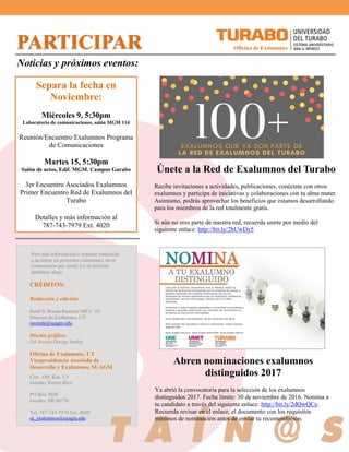 CRÉDITOS:
Redacción y edición:
René S. Ronda Ramírez MPA ‘10
Director de Exalumnos UT
rsronda@suagm.edu
Diseño gráfico:
Gil Acosta Design Studio
Oficina de Exalumnos, UT
Vicepresidencia Asociada de
Desarrollo y Exalumnos, SUAGM
Carr. 189, Km. 3.3
Gurabo, Puerto Rico
PO Box 3030
Gurabo, PR 00778
Tel. 787-743-7979 Ext. 4020
ut_exalumnos@suagm.edu
Separa la fecha en
Noviembre:
Miércoles 9, 5:30pm
Laboratorio de comunicaciones, salón MGM 114
Reunión/Encuentro Exalumnos Programa
de Comunicaciones
Martes 15, 5:30pm
Salón de actos, Edif. MGM. Campus Gurabo
3er Encuentro Asociados Exalumnos
Primer Encuentro Red de Exalumnos del
Turabo
Detalles y más información al
787-743-7979 Ext. 4020
Noticias y próximos eventos:
PARTICIPAR
TRANSFO
RMAR
Únete a la Red de Exalumnos del Turabo
Recibe invitaciones a actividades, publicaciones, conéctate con otros
exalumnos y participa de iniciativas y colaboraciones con tu alma mater.
Asimismo, podrás aprovechar los beneficios que estamos desarrollando
para los miembros de la red totalmente gratis.
Si aún no eres parte de nuestra red, recuerda unirte por medio del
siguiente enlace: http://bit.ly/2bUwDy5
Abren nominaciones exalumnos
distinguidos 2017
Ya abrió la convocatoria para la selección de los exalumnos
distinguidos 2017. Fecha límite: 30 de noviembre de 2016. Nomina a
tu candidato a través del siguiente enlace: http://bit.ly/2dQwQCe.
Recuerda revisar en el enlace, el documento con los requisitos
mínimos de nominación antes de enviar tu recomendación.
Oficina de Exalumnos
Para más información o someter contenido
a incluirse en próximos volúmenes, favor
comunicarse por email y/o al teléfono
detallado abajo.
 