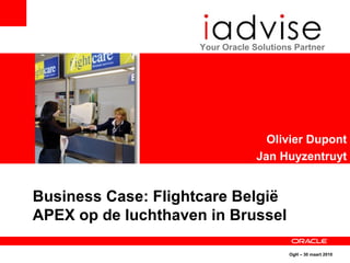 OgH – 30 maart 2010
Your Oracle Solutions Partner
Olivier Dupont
Jan Huyzentruyt
Business Case: Flightcare België
APEX op de luchthaven in Brussel
 