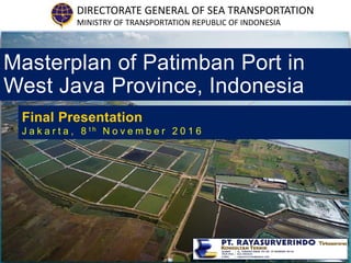 DIRECTORATE GENERAL OF SEA TRANSPORTATION
MINISTRY OF TRANSPORTATION REPUBLIC OF INDONESIA
Masterplan of Patimban Port in
West Java Province, Indonesia
Final Presentation
J a k a r t a , 8 t h N o v e m b e r 2 0 1 6
 