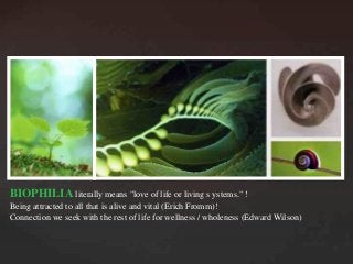 BIOPHILIA literally means "love of life or living s ystems." 	
Being attracted to all that is alive and vital (Erich Fromm)	
Connection we seek with the rest of life for wellness / wholeness (Edward Wilson)
 