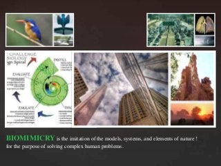 BIOMIMICRY is the imitation of the models, systems, and elements of nature 	
for the purpose of solving complex human problems.
 