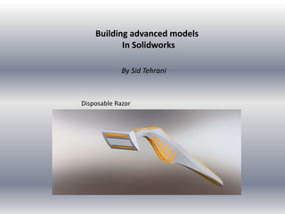 Building advanced models
In Solidworks
By Sid Tehrani
Disposable Razor
 