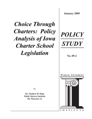 January 2009
by
Dr. Stephen M. King
Public Interest Institute
Mt. Pleasant, IA
Choice Through
Charters: Policy
Analysis of Iowa
Charter School
Legislation No. 09-2
POLICY
STUDY
 