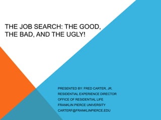 THE JOB SEARCH: THE GOOD,
THE BAD, AND THE UGLY!
PRESENTED BY: FRED CARTER, JR.
RESIDENTIAL EXPERIENCE DIRECTOR
OFFICE OF RESIDENTIAL LIFE
FRANKLIN PIERCE UNIVERSITY
CARTERF@FRANKLINPIERCE.EDU
 