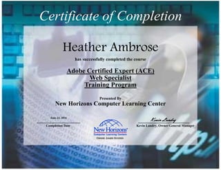 Heather Ambrose
has successfully completed the course
Adobe Certified Expert (ACE)
Web Specialist
Training Program
Presented By
New Horizons Computer Learning Center
Completion Date Kevin Landry, Owner/General Manager
June 24, 2016
Kevin Landry
Certificate of Completion
 