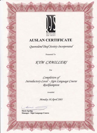 ?

SlfJ u3il,?
AUSLAN CERTI
gueenshntrAegfJocu4t
FICATE
fncoryomte/
Presented To
Kr% u.tu/fff,Eqr
For
Comphnbn gf
fn tro{uctory .Ceaef - .frg, f,anguage Co urse
ftocffiampton
Awarded
ft/onfa1 30r4pn[2001
Manager -Tign Language Course
 