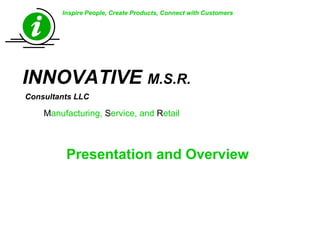 Inspire People, Create Products, Connect with Customers
INNOVATIVE M.S.R.
Consultants LLC
Manufacturing, Service, and Retail
Presentation and Overview
 
