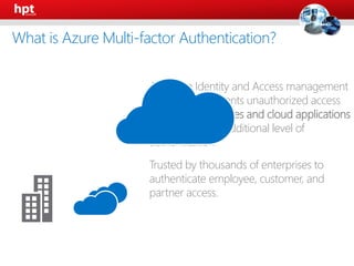 An Azure Identity and Access management
service that prevents unauthorized access
to both on-premises and cloud applications
by providing an additional level of
authentication
Trusted by thousands of enterprises to
authenticate employee, customer, and
partner access.
What is Azure Multi-factor Authentication?
 