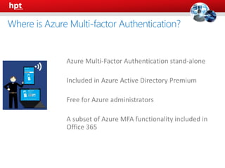 • Azure Multi-Factor Authentication stand-alone
• Included in Azure Active Directory Premium
• Free for Azure administrators
• A subset of Azure MFA functionality included in
Office 365
Where is Azure Multi-factor Authentication?
 