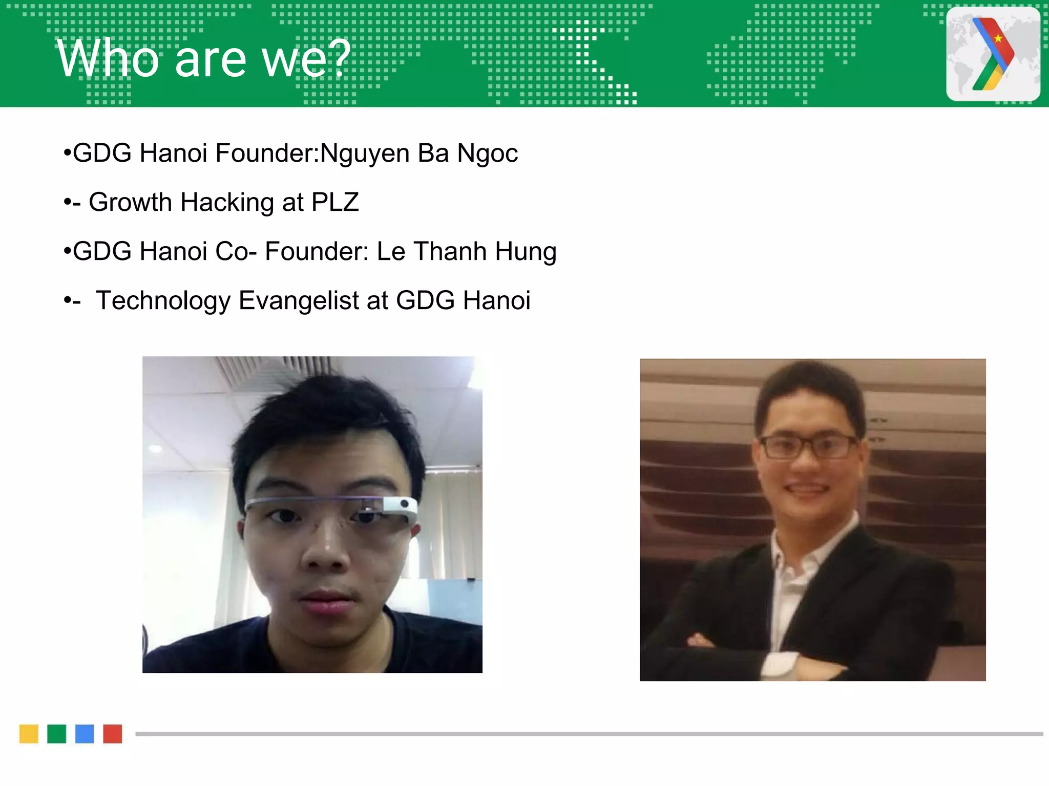 Who are we?
•GDG Hanoi Founder:Nguyen Ba Ngoc
•- Growth Hacking at PLZ
•GDG Hanoi Co- Founder: Le Thanh Hung
•- Technology Evangelist at GDG Hanoi
 