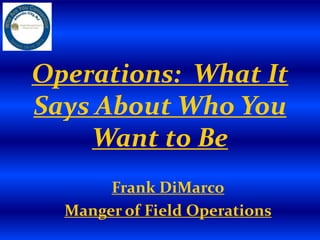 Operations: What It
Says About Who You
Want to Be
Frank DiMarco
Manger of Field Operations
 