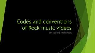 Codes and conventions
of Rock music videos
Dan Field and Kyle Saunders
 
