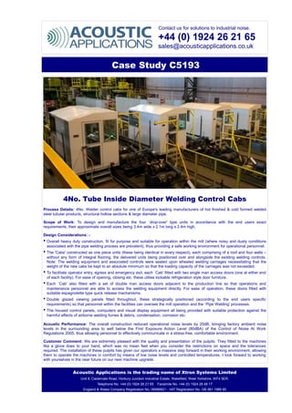 Contact us for solutions to industrial noise.
+44 (0) 1924 26 21 65
sales@acousticapplications.co.uk
Case Study C5193
4No. Tube Inside Diameter Welding Control Cabs
Process Details: 4No. Welder control cabs for one of Europe's leading manufacturers of hot finished & cold formed welded
steel tubular products, structural hollow sections & large diameter pipe.
Scope of Work: To design and manufacture the four `drop-over' type units in accordance with the end users exact
requirements, their approximate overall sizes being 3.4m wide x 2.1m long x 2.4m high.
Design Considerations: -
• Overall heavy duty construction, fit for purpose and suitable for operation within the mill (where noisy and dusty conditions
associated with the pipe welding process are prevalent), thus providing a safe working environment for operational personnel.
• The 'Cabs' constructed as one piece units (these being identical in every respect), each comprising of a roof and four walls –
without any form of integral flooring, the delivered units being positioned over and alongside the existing welding controls.
Note: The welding equipment and associated controls were seated upon wheeled welding carriages necessitating that the
weight of the new cabs be kept to an absolute minimum so that the loading capacity of the carriages was not exceeded.
• To facilitate operator entry, egress and emergency exit, each `Cab' fitted with two single man access doors (one at either end
of each facility). For ease of opening, closing etc. these utilise lockable refrigeration style door furniture.
• Each `Cab' also fitted with a set of double man access doors adjacent to the production line so that operations and
maintenance personnel are able to access the welding equipment directly. For ease of operation, these doors fitted with
suitable espagnolette type quick release mechanisms.
• Double glazed viewing panels fitted throughout, these strategically positioned (according to the end users specific
requirements) so that personnel within the facilities can oversee the mill operation and the `Pipe Welding' processes.
• The housed control panels, computers and visual display equipment all being provided with suitable protection against the
harmful effects of airborne welding fumes & debris, condensation, corrosion etc.
Acoustic Performance: The overall construction reduced operational noise levels by 20dB, bringing factory ambient noise
levels in the surrounding area to well below the First Exposure Action Level (80dBA) of the Control of Noise At Work
Regulations 2005, thus allowing personnel to effectively communicate in a stress-free, comfortable environment.
Customer Comment: We are extremely pleased with the quality and presentation of the pulpits. They fitted to the machines
like a glove does to your hand, which was no mean feet when you consider the restrictions on space and the tolerances
required. The installation of these pulpits has given our operators a massive step forward in their working environment, allowing
them to operate the machines in comfort by means of low noise levels and controlled temperatures. I look forward to working
with yourselves in the near future on our next machine upgrade.
Acoustic Applications is the trading name of Xtron Systems Limited
Unit 8, Caldervale Road, Horbury Junction Industrial Estate, Wakefield, West Yorkshire, WF4 5ER.
Telephone No. +44 (0) 1924 26 21 65 Facsimile No. +44 (0) 1924 26 48 17
England & Wales Company Registration No. 06986821 - VAT Registration No. GB 981 1986 80
 