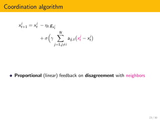 Coordination algorithm
xi
t+1 = xi
t − ηt gxi
t
+ σ γ
N
j=1,j=i
aij,t xj
t − xi
t
Proportional (linear) feedback on disagreement with neighbors
23 / 30
 