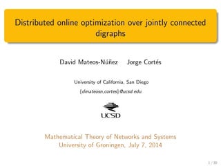 Distributed online optimization over jointly connected
digraphs
David Mateos-N´u˜nez Jorge Cort´es
University of California, San Diego
{dmateosn,cortes}@ucsd.edu
Mathematical Theory of Networks and Systems
University of Groningen, July 7, 2014
1 / 30
 