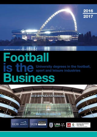 1
2016
2017
Football
is the
Business
University degrees in the football,
sport and leisure industries
Working in partnership with
Wembley Stadium, London, home of UCFB Wembley
Etihad Stadium, Manchester, home of UCFB Etihad Campus
 