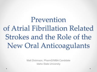 Prevention
of Atrial Fibrillation Related
Strokes and the Role of the
New Oral Anticoagulants
Matt Dickinson, PharmD/MBA Candidate
Idaho State University
 