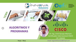 Dr. Ing. Uriel Quispe Mamani
Certificador Internacional CISCO
CIP. 106469
Puno – Perú Email: ingurielinnovar@Gmail.com
ALGORITMOS Y
PROGRAMAS
 