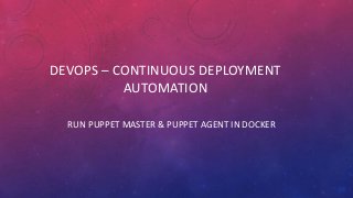 DEVOPS – CONTINUOUS DEPLOYMENT
AUTOMATION
RUN PUPPET MASTER & PUPPET AGENT IN DOCKER
 