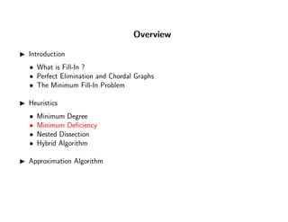 Overview
Introduction
• What is Fill-In ?
• Perfect Elimination and Chordal Graphs
• The Minimum Fill-In Problem
Heuristics
• Minimum Degree
• Minimum Deﬁciency
• Nested Dissection
• Hybrid Algorithm
Approximation Algorithm
 