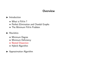 Overview
Introduction
• What is Fill-In ?
• Perfect Elimination and Chordal Graphs
• The Minimum Fill-In Problem
Heuristics
• Minimum Degree
• Minimum Deﬁciency
• Nested Dissection
• Hybrid Algorithm
Approximation Algorithm
 