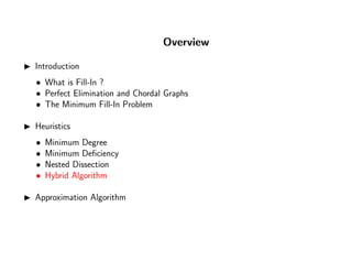 Overview
Introduction
• What is Fill-In ?
• Perfect Elimination and Chordal Graphs
• The Minimum Fill-In Problem
Heuristics
• Minimum Degree
• Minimum Deﬁciency
• Nested Dissection
• Hybrid Algorithm
Approximation Algorithm
 