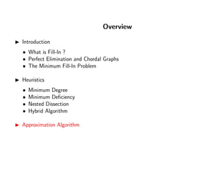 Overview
Introduction
• What is Fill-In ?
• Perfect Elimination and Chordal Graphs
• The Minimum Fill-In Problem
Heuristics
• Minimum Degree
• Minimum Deﬁciency
• Nested Dissection
• Hybrid Algorithm
Approximation Algorithm
 