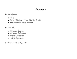 Summary
Introduction
• Fill-In
• Perfect Elimination and Chordal Graphs
• The Minimum Fill-In Problem
Heuristics
• Minimum Degree
• Minimum Deﬁciency
• Nested Dissection
• Hybrid Algorithm
Approximation Algorithm
 
