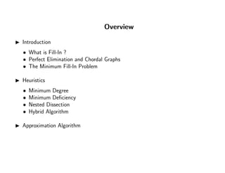 Overview
Introduction
• What is Fill-In ?
• Perfect Elimination and Chordal Graphs
• The Minimum Fill-In Problem
Heuristics
• Minimum Degree
• Minimum Deﬁciency
• Nested Dissection
• Hybrid Algorithm
Approximation Algorithm
 