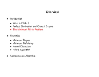 Overview
Introduction
• What is Fill-In ?
• Perfect Elimination and Chordal Graphs
• The Minimum Fill-In Problem
Heuristics
• Minimum Degree
• Minimum Deﬁciency
• Nested Dissection
• Hybrid Algorithm
Approximation Algorithm
 