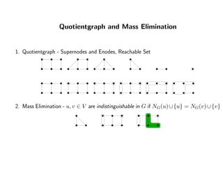 Quotientgraph and Mass Elimination
1. Quotientgraph - Supernodes and Enodes, Reachable Set
2. Mass Elimination - u, v ∈ V are indistinguishable in G if NG(u)∪{u} = NG(v)∪{v}
 
