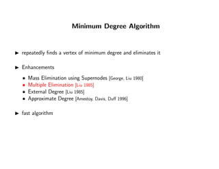 Minimum Degree Algorithm
repeatedly ﬁnds a vertex of minimum degree and eliminates it
Enhancements
• Mass Elimination using Supernodes [George, Liu 1980]
• Multiple Elimination [Liu 1985]
• External Degree [Liu 1985]
• Approximate Degree [Amestoy, Davis, Duﬀ 1996]
fast algorithm
 