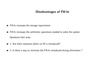 Disadvantages of Fill-In
Fill-In increases the storage requirement
Fill-In increases the arithmetic operations needed to solve the system
Questions that arise:
1. Are there instances where no ﬁll is introduced?
2. Is there a way to minimize the Fill-In introduced during elimination ?
 