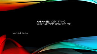 HAPPINESS: IDENTIFYING
WHAT AFFECTS HOW WE FEEL
Mariah R. Bates
 