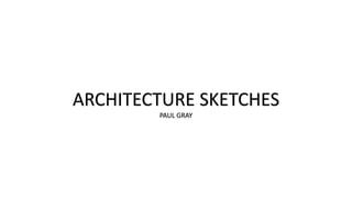 ARCHITECTURE SKETCHES
PAUL GRAY
 
