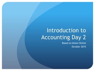 Introduction to
Accounting Day 2
Based on Alison Online
October 2015
 