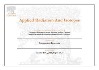 Applied Radiation And Isotopes
Certificate of publication for the article titled:
"Polynomial dual energy inverse functions for bone Calcium/
Phosphorus ratio determination and experimental evaluation "
Authored by:
Sotiropoulou Panagiota
Published in:
Volume 118C, 2016, Pages 18-24
 