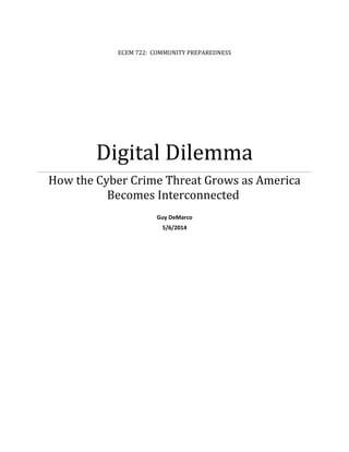 ECEM 722: COMMUNITY PREPAREDNESS
Digital Dilemma
How the Cyber Crime Threat Grows as America
Becomes Interconnected
Guy DeMarco
5/6/2014
 