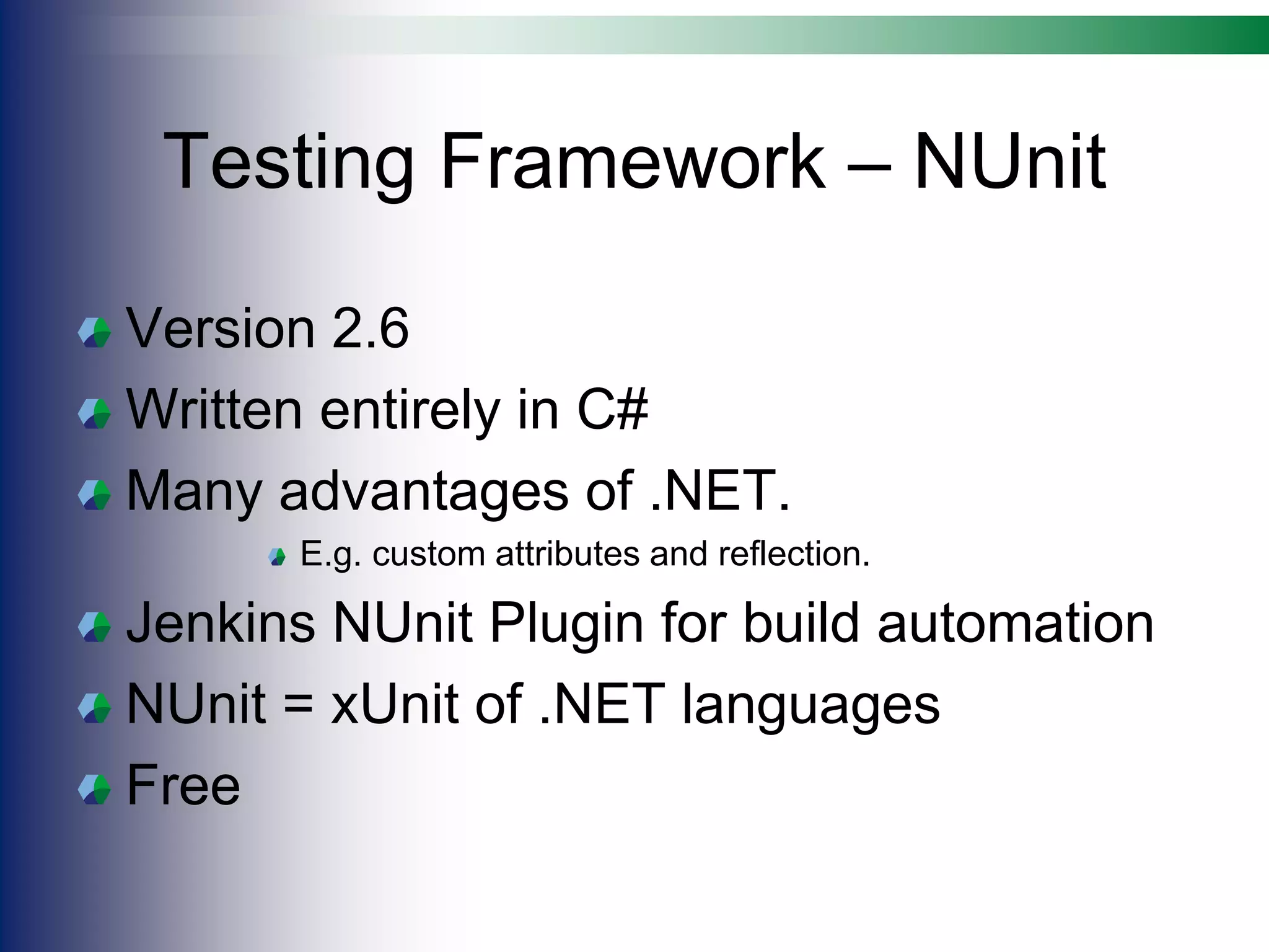 Testing Framework – NUnit
Version 2.6
Written entirely in C#
Many advantages of .NET.
E.g. custom attributes and reflection.
Jenkins NUnit Plugin for build automation
NUnit = xUnit of .NET languages
Free
 