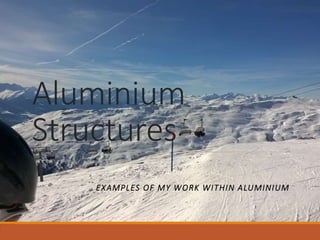 Aluminium
Structures
EXAMPLES OF MY WORK WITHIN ALUMINIUM
 