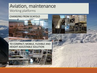 Aviation, maintenance
Working platforms
CHANGING FROM SCAFOLD
TO COMPACT, MOBILE, FLEXIBLE AND
HEIGHT ADJUSTABLE SOLUTION
 