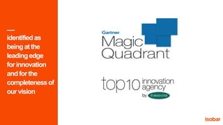 6 Property of Isobar. Privileged & Confidential.
e
identifiedas
beingatthe
leadingedge
forinnovation
andforthe
completenessof
ourvision
 