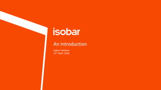 1 Property of Isobar. Privileged & Confidential.
An Introduction
Isobar Vietnam
13th April, 2016
 