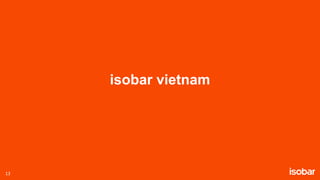 13 Property of Isobar. Privileged & Confidential.
isobar vietnam
13
 
