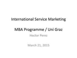 International Service Marketing
MBA Programme / Uni Graz
Hector Perez
March 21, 2015
 