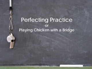 Perfecting Practice
or
Playing Chicken with a Bridge
 