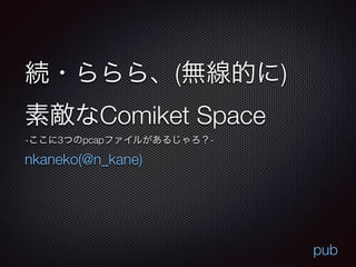 続・ららら、(無線的に) 
素敵なComiket Space
-ここに3つのpcapファイルがあるじゃろ？-

nkaneko(@n_kane)

pub

 