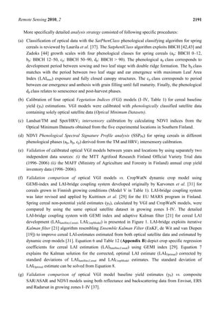 Remote Sensing 2010, 2 2191
More specifically detailed analysis strategy consisted of following specific procedures:
(a) Classification of optical data with the SatPhenClass phenological classifying algorithm for spring
cereals is reviewed by Laurila et al. [37]. The SatphenlClass algorithm exploits BBCH [42,43] and
Zadoks [44] growth scales with four phenological classes for spring cereals (ap: BBCH 0–12,
bp: BBCH 12–50, cp: BBCH 50–90, dp: BBCH > 90). The phenological ap class corresponds to
development period between sowing and two leaf stage with double ridge formation. The bp class
matches with the period between two leaf stage and ear emergence with maximum Leaf Area
Index (LAImax) exposure and fully closed canopy structures. The cp class corresponds to period
between ear emergence and anthesis with grain filling until full maturity. Finally, the phenological
dp class relates to senescence and post-harvest phases.
(b) Calibration of four optical Vegetation Indices (VGI) models (I–IV, Table 1) for cereal baseline
yield (yb) estimations. VGI models were calibrated with phenologically classified satellite data
containing solely optical satellite data (Optical Minimum Datasets).
(c) Landsat/TM and Spot/HRV2 intersensory calibration by calculating NDVI indices from the
Optical Minimum Datasets obtained from the five experimental locations in Southern Finland.
(d) NDVI Phenological Spectral Signature Profile analysis (SSPPh) for spring cereals in different
phenological phases (ap, bp, cp) derived from the TM and HRV2 intersensory calibration.
(e) Validation of calibrated optical VGI models between years and locations by using separately two
independent data sources: (i) the MTT Agrifood Research Finland Official Variety Trial data
(1996–2006) (ii) the MAFF (Ministry of Agriculture and Forestry in Finland) annual crop yield
inventory data (1996–2006).
(f) Validation comparison of optical VGI models vs. CropWatN dynamic crop model using
GEMI-index and LAI-bridge coupling system developed originally by Karvonen et al. [31] for
cereals grown in Finnish growing conditions (Model V in Table 1). LAI-bridge coupling system
was later revised and applied by Kuittinen et al. [29] for the EU MARS program in Finland.
Spring cereal non-potential yield estimates (yb), calculated by VGI and CropWatN models, were
compared by using the same optical satellite dataset in growing zones I–IV. The detailed
LAI-bridge coupling system with GEMI index and adaptive Kalman filter [21] for cereal LAI
development (LAISatellite,Cereal, LAICropModel) is presented in Figure 1. LAI-bridge exploits iterative
Kalman filter [21] algorithm resembling Ensemble Kalman Filter (EnKF, de Wit and van Diepen
[19]) to improve cereal LAI-estimates estimated from both optical satellite data and estimated by
dynamic crop models [31]. Equation 6 and Table 12 (Appendix B) depict crop specific regression
coefficients for cereal LAI estimation (LAISatellite,Cereal) using GEMI index [29]. Equation 7
explains the Kalman solution for the corrected, optimal LAI estimate (LAIOptimal) corrected by
standard deviations of LAISatellite,Cereal and LAICropModel estimates. The standard deviation of
LAIOptimal estimate can be solved from Equation 8.
(g) Validation comparison of optical VGI model baseline yield estimates (yb) vs. composite
SAR/ASAR and NDVI models using both reflectance and backscattering data from Envisat, ERS
and Radarsat in growing zones I–IV [37].
 