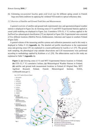 Remote Sensing 2010, 2 2192
(h) Estimating non-potential baseline grain yield levels (yb) for different spring cereals in Finnish
large area field conditions by applying the validated VGI models to optical reflectance data.
2.2. Overview of Satellite and Ground Truth Sites and Measurements
A general overview of satellite and ground truth experimental sites and agrometeorological weather
stations is displayed in Figure 2(a–d). Growing zones (I–V) and MTT Experimental Stations applied in
cereal yield modeling are displayed in Figure 2(a). Cumulative ETS (Tb 5 C) isolines applied in the
SatPhenClass phenological classification [37] are depicted in Figure 2(b). Experimental sites consisted
of five different locations (Mellilä, Porvoo, Kirkkonummi, Jokioinen and Lapua) in southern Finland
(Figure 2(d)).
A general scheme of the measuring satellite systems and calibration parameters used in this study is
displayed in Tables 9–10 (Appendix A). The detailed soil profile classification in the experimental
areas and growing zones I-IV are explained in a recent publication by Laurila et al. [37]. The ground
truth sampling, the phenological crop calendar observations and LAI measurements were performed
according to methodology applied by Kuittinen et al. [29]. The abbreviations used in this study are
explained in Table 7 (Appendix A).
Figure 2. (a) Growing zones (I–V) and MTT Experimental Station locations in Finland,
(b) ETS (Tb 5 C) cumulative isolines, (c) Meteorological Weather Stations in Finland,
(d) satellite and ground truth measurement locations in Finland (© Original Data, MTT
Agrifood Research Finland, Finnish Meteorological Institute, NASA,
visibleearth.nasa.gov/).
 
